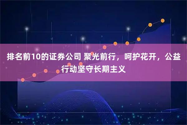 排名前10的证券公司 聚光前行，呵护花开，公益行动坚守长期主义