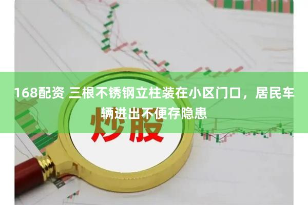 168配资 三根不锈钢立柱装在小区门口，居民车辆进出不便存隐患